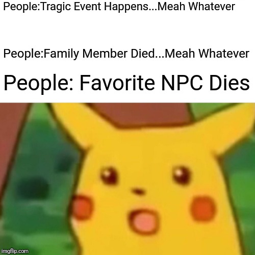 Surprised Pikachu Meme | People:Tragic Event Happens...Meah Whatever; People:Family Member Died...Meah Whatever; People: Favorite NPC Dies | image tagged in memes,surprised pikachu,pokemon,died | made w/ Imgflip meme maker