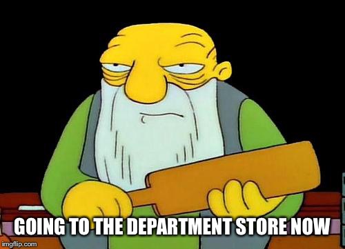 That's a paddlin' Meme | GOING TO THE DEPARTMENT STORE NOW | image tagged in memes,that's a paddlin' | made w/ Imgflip meme maker