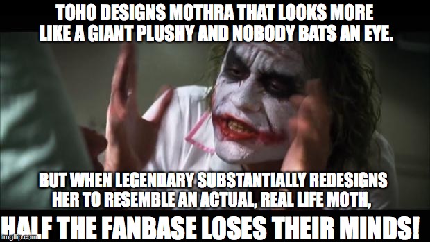 Mothra fans lose theirs minds! | TOHO DESIGNS MOTHRA THAT LOOKS MORE LIKE A GIANT PLUSHY AND NOBODY BATS AN EYE. BUT WHEN LEGENDARY SUBSTANTIALLY REDESIGNS HER TO RESEMBLE AN ACTUAL, REAL LIFE MOTH, HALF THE FANBASE LOSES THEIR MINDS! | image tagged in memes,and everybody loses their minds,godzilla,mothra,king of the monsters | made w/ Imgflip meme maker