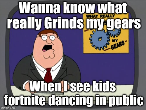 Peter Griffin News | Wanna know what really Grinds my gears; When I see kids fortnite dancing in public | image tagged in memes,peter griffin news | made w/ Imgflip meme maker