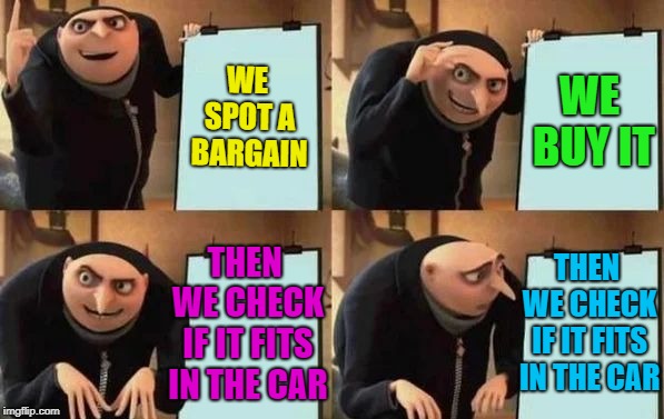 Gru's Plan Meme | WE SPOT A BARGAIN WE BUY IT THEN WE CHECK IF IT FITS IN THE CAR THEN WE CHECK IF IT FITS IN THE CAR | image tagged in gru's plan | made w/ Imgflip meme maker