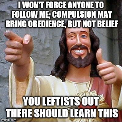Buddy Christ | I WON'T FORCE ANYONE TO FOLLOW ME; COMPULSION MAY BRING OBEDIENCE, BUT NOT BELIEF; YOU LEFTISTS OUT THERE SHOULD LEARN THIS | image tagged in memes,buddy christ | made w/ Imgflip meme maker