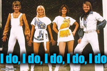 ABBA | I do, I do, I do, I do, I do | image tagged in abba | made w/ Imgflip meme maker