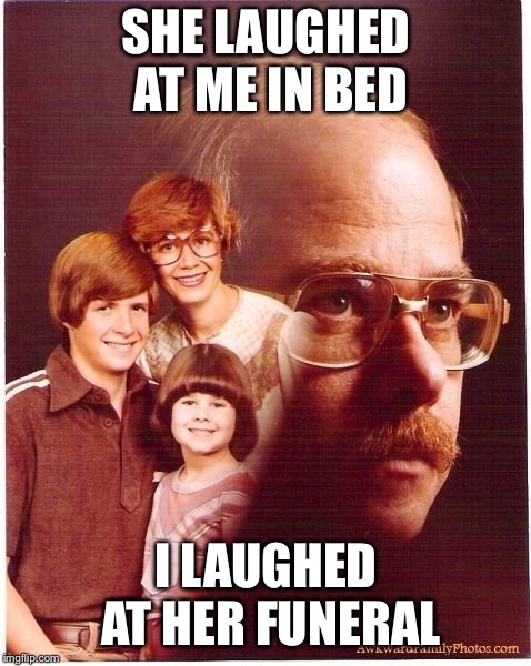 Vengeance Dad Meme |  SHE LAUGHED AT ME IN BED; I LAUGHED AT HER FUNERAL | image tagged in memes,vengeance dad | made w/ Imgflip meme maker