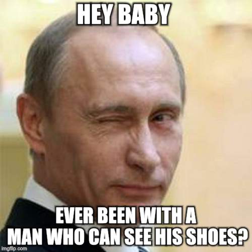 Putin Wink | HEY BABY EVER BEEN WITH A MAN WHO CAN SEE HIS SHOES? | image tagged in putin wink | made w/ Imgflip meme maker