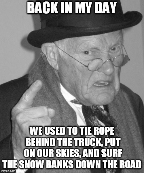 Back in my day | BACK IN MY DAY WE USED TO TIE ROPE BEHIND THE TRUCK, PUT ON OUR SKIES, AND SURF THE SNOW BANKS DOWN THE ROAD | image tagged in back in my day | made w/ Imgflip meme maker