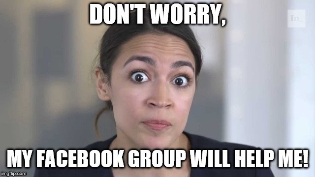 Crazy Alexandria Ocasio-Cortez | DON'T WORRY, MY FACEBOOK GROUP WILL HELP ME! | image tagged in crazy alexandria ocasio-cortez | made w/ Imgflip meme maker