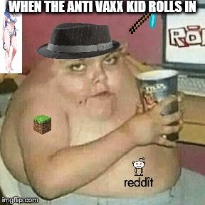 Cringe Weaboo fat deformed guy and an roblox player and a minecr | WHEN THE ANTI VAXX KID ROLLS IN | image tagged in cringe weaboo fat deformed guy and an roblox player and a minecr | made w/ Imgflip meme maker