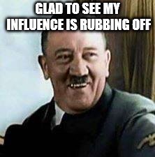 laughing hitler | GLAD TO SEE MY INFLUENCE IS RUBBING OFF | image tagged in laughing hitler | made w/ Imgflip meme maker