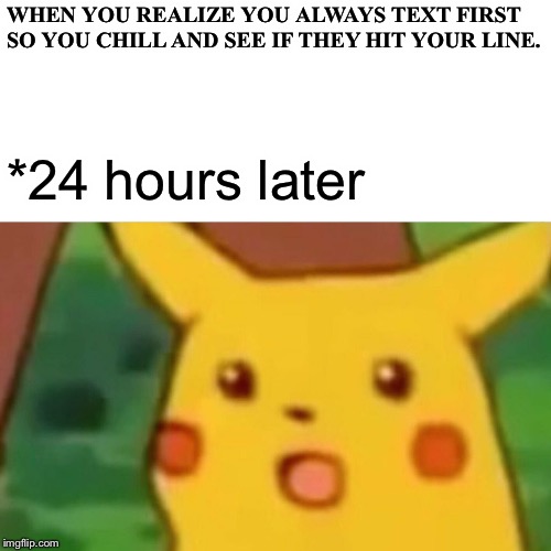 Surprised Pikachu Meme | WHEN YOU REALIZE YOU ALWAYS TEXT FIRST SO YOU CHILL AND SEE IF THEY HIT YOUR LINE. *24 hours later | image tagged in memes,surprised pikachu | made w/ Imgflip meme maker