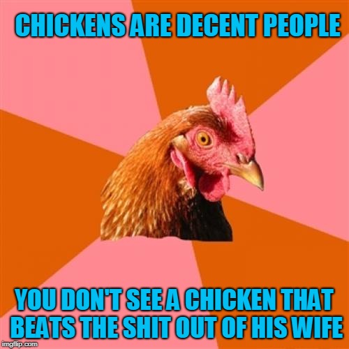 Just another quote from George Carlin,my source of inspiration... | CHICKENS ARE DECENT PEOPLE; YOU DON'T SEE A CHICKEN THAT BEATS THE SHIT OUT OF HIS WIFE | image tagged in memes,anti joke chicken,george carlin,funny,imgflip | made w/ Imgflip meme maker