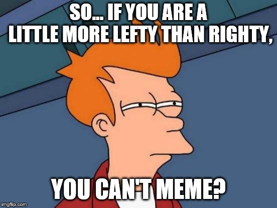 Futurama Fry Meme | SO... IF YOU ARE A LITTLE MORE LEFTY THAN RIGHTY, YOU CAN'T MEME? | image tagged in memes,futurama fry | made w/ Imgflip meme maker