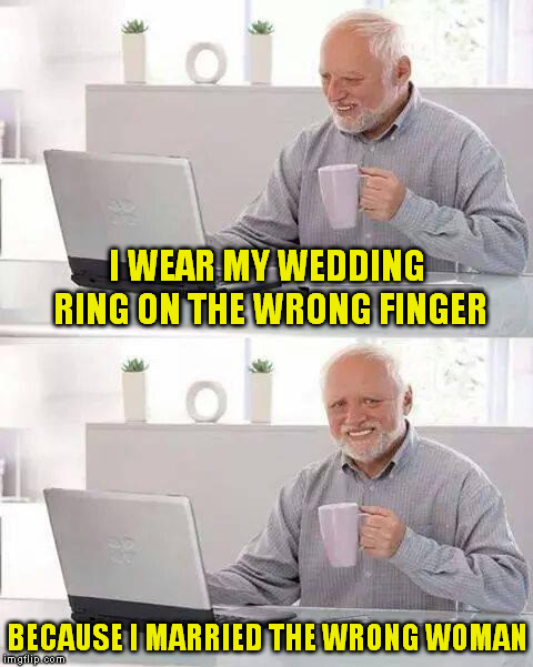 Do not let my wife see this! | I WEAR MY WEDDING RING ON THE WRONG FINGER; BECAUSE I MARRIED THE WRONG WOMAN | image tagged in memes,hide the pain harold | made w/ Imgflip meme maker