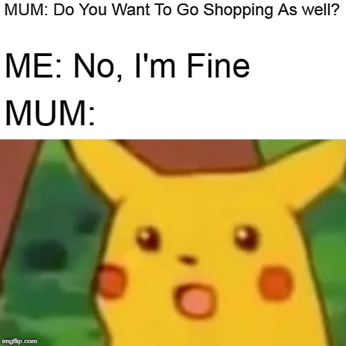 Mom for you Americans! | MUM: Do You Want To Go Shopping As well? ME: No, I'm Fine; MUM: | image tagged in memes,surprised pikachu,shopping,mum,mom,funny | made w/ Imgflip meme maker