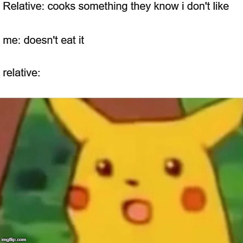 Surprised Pikachu Meme | Relative: cooks something they know i don't like; me: doesn't eat it; relative: | image tagged in memes,surprised pikachu | made w/ Imgflip meme maker
