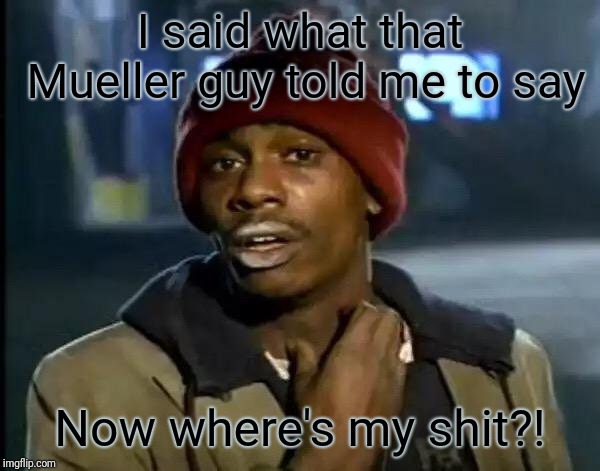 Y'all Got Any More Of That Meme | I said what that Mueller guy told me to say; Now where's my shit?! | image tagged in memes,y'all got any more of that | made w/ Imgflip meme maker
