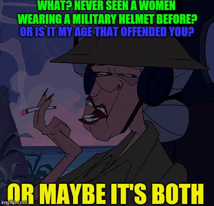 Are you saying that Old Women can't Join the Military? | WHAT? NEVER SEEN A WOMEN WEARING A MILITARY HELMET BEFORE? OR IS IT MY AGE THAT OFFENDED YOU? OR MAYBE IT'S BOTH | image tagged in women rights,government | made w/ Imgflip meme maker