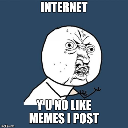 Y U No Meme | INTERNET; Y U NO LIKE 
MEMES I POST | image tagged in memes,y u no | made w/ Imgflip meme maker