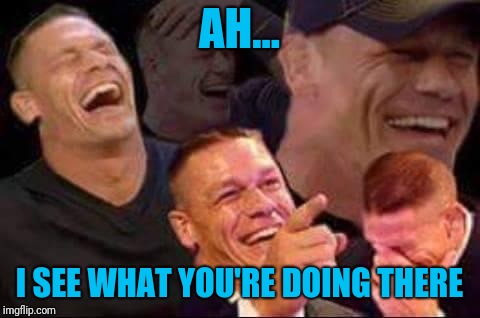 john cena laughing | AH... I SEE WHAT YOU'RE DOING THERE | image tagged in john cena laughing | made w/ Imgflip meme maker