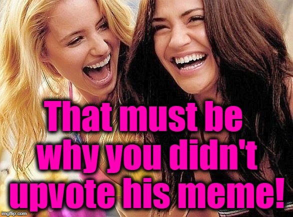 laughing | That must be why you didn't upvote his meme! | image tagged in laughing | made w/ Imgflip meme maker