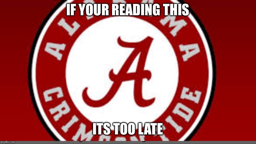 IF YOUR READING THIS; ITS TOO LATE | image tagged in alabama football | made w/ Imgflip meme maker