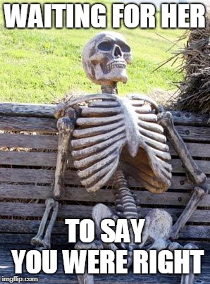 Waiting Skeleton | WAITING FOR HER; TO SAY YOU WERE RIGHT | image tagged in memes,waiting skeleton | made w/ Imgflip meme maker