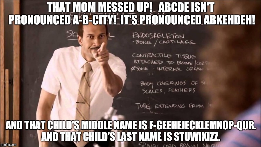 Key and Peele Substitute Teacher | THAT MOM MESSED UP!   ABCDE ISN'T PRONOUNCED A-B-CITY!  IT'S PRONOUNCED ABKEHDEH! AND THAT CHILD'S MIDDLE NAME IS F-GEEHEJECKLEMNOP-QUR.  AND THAT CHILD'S LAST NAME IS STUWIXIZZ. | image tagged in key and peele substitute teacher | made w/ Imgflip meme maker