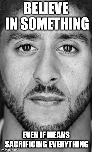 Colin Kaepernick Nike Ad | BELIEVE IN SOMETHING EVEN IF MEANS SACRIFICING EVERYTHING | image tagged in colin kaepernick nike ad | made w/ Imgflip meme maker