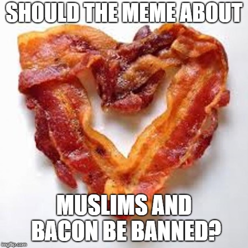 bacon | SHOULD THE MEME ABOUT; MUSLIMS AND BACON BE BANNED? | image tagged in bacon | made w/ Imgflip meme maker