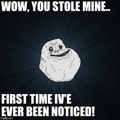 Forever Alone Meme | WOW, YOU STOLE MINE.. FIRST TIME IV'E EVER BEEN NOTICED! | image tagged in memes,forever alone | made w/ Imgflip meme maker