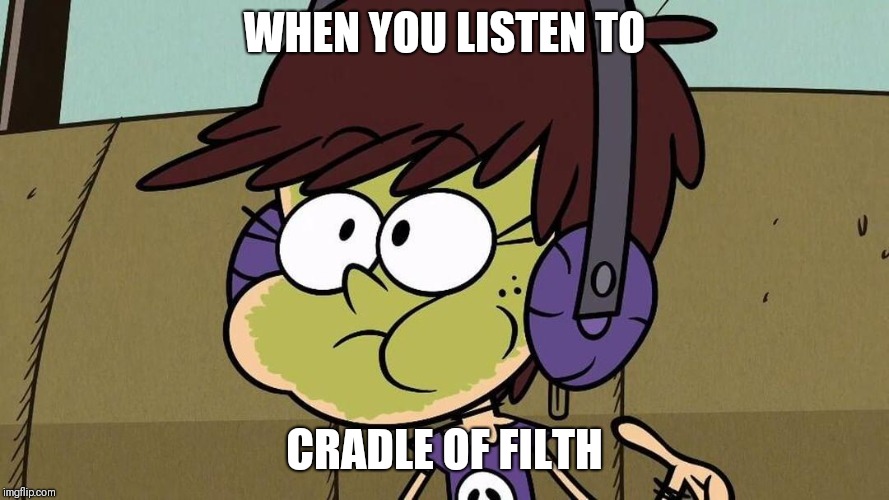 Luna hates Cradle of Filth | WHEN YOU LISTEN TO; CRADLE OF FILTH | image tagged in luna loud sick,memes,goth memes,music,the loud house,loud house | made w/ Imgflip meme maker
