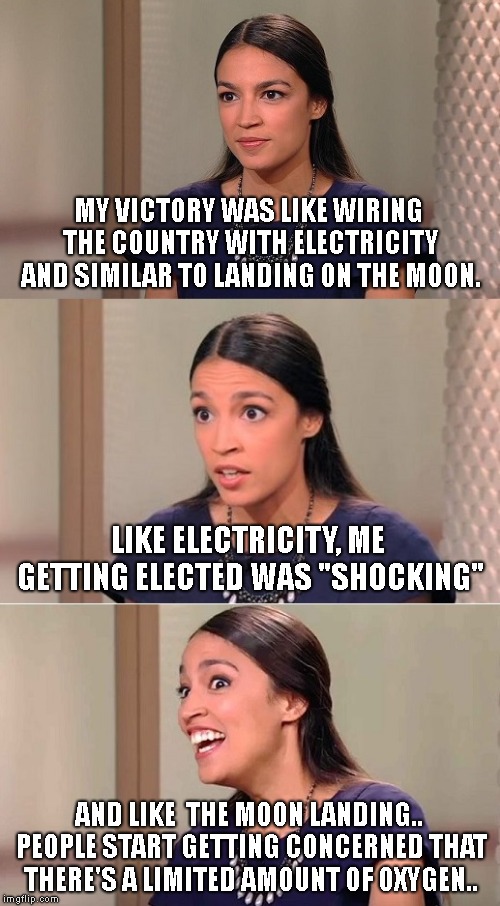 Today she declared her victory as important as wiring the country with Electricity, & the Moon Landing! DELUSIONS OF GRANDEUR! | MY VICTORY WAS LIKE WIRING THE COUNTRY WITH ELECTRICITY AND SIMILAR TO LANDING ON THE MOON. LIKE ELECTRICITY, ME GETTING ELECTED WAS "SHOCKING"; AND LIKE  THE MOON LANDING.. PEOPLE START GETTING CONCERNED THAT  THERE'S A LIMITED AMOUNT OF OXYGEN.. | image tagged in bad pun ocasio-cortez,delusional,socialism,dummy | made w/ Imgflip meme maker