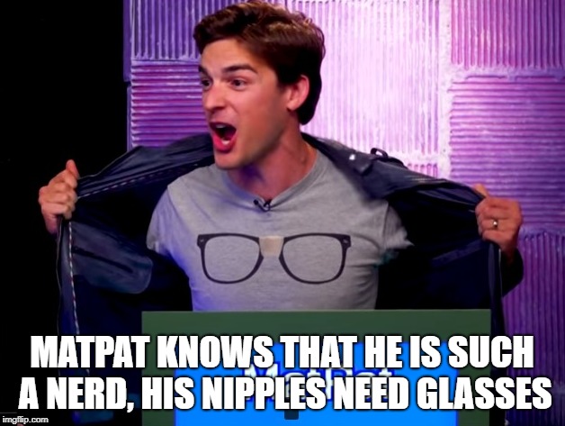 I love MatPat | MATPAT KNOWS THAT HE IS SUCH A NERD, HIS NIPPLES NEED GLASSES | image tagged in matpat,game theory,film theory,youtube,youtuber,overly nerdy nerd | made w/ Imgflip meme maker
