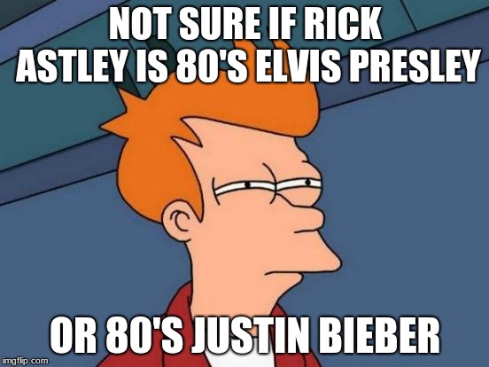 Well? (BTW, no disrespect to the late King of Rock and Roll) | NOT SURE IF RICK ASTLEY IS 80'S ELVIS PRESLEY; OR 80'S JUSTIN BIEBER | image tagged in memes,futurama fry,rick astley,pop music,80s,musicians | made w/ Imgflip meme maker