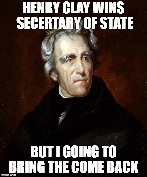 Andrew Jackson | HENRY CLAY WINS SECERTARY OF STATE; BUT I GOING TO BRING THE COME BACK | image tagged in andrew jackson | made w/ Imgflip meme maker