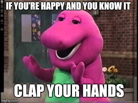 Barny | IF YOU'RE HAPPY AND YOU KNOW IT CLAP YOUR HANDS | image tagged in barny | made w/ Imgflip meme maker