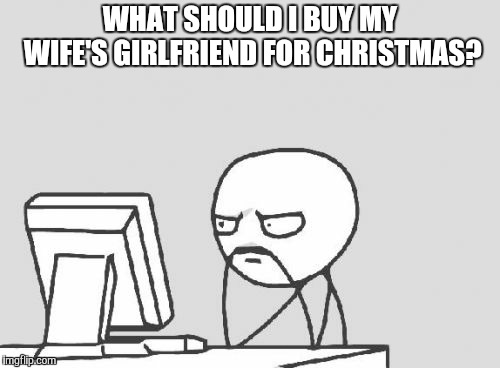 Computer Guy |  WHAT SHOULD I BUY MY WIFE'S GIRLFRIEND FOR CHRISTMAS? | image tagged in memes,computer guy | made w/ Imgflip meme maker