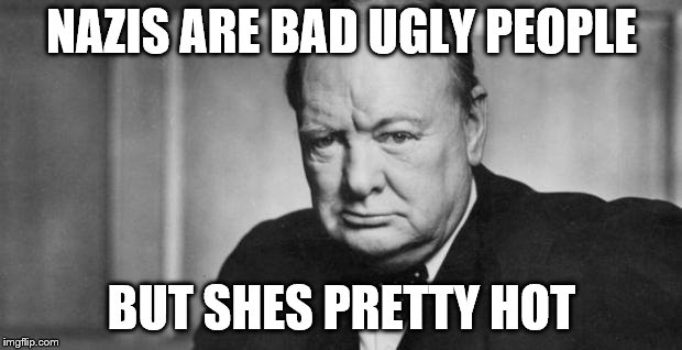 winston churchill | NAZIS ARE BAD UGLY PEOPLE BUT SHES PRETTY HOT | image tagged in winston churchill | made w/ Imgflip meme maker