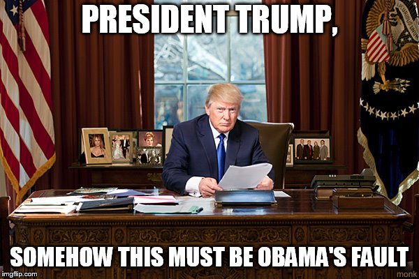 president trump | PRESIDENT TRUMP, SOMEHOW THIS MUST BE OBAMA'S FAULT | image tagged in president trump | made w/ Imgflip meme maker