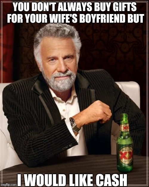 The Most Interesting Man In The World Meme | YOU DON'T ALWAYS BUY GIFTS FOR YOUR WIFE'S BOYFRIEND BUT I WOULD LIKE CASH | image tagged in memes,the most interesting man in the world | made w/ Imgflip meme maker
