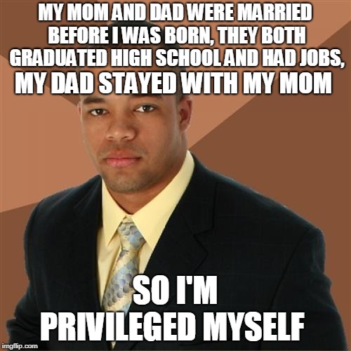 Successful Black Man Meme | MY MOM AND DAD WERE MARRIED BEFORE I WAS BORN, THEY BOTH GRADUATED HIGH SCHOOL AND HAD JOBS, SO I'M PRIVILEGED MYSELF MY DAD STAYED WITH MY  | image tagged in memes,successful black man | made w/ Imgflip meme maker