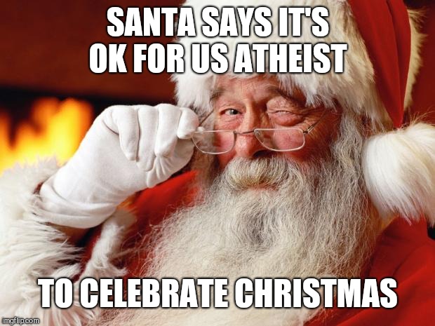 santa | SANTA SAYS IT'S OK FOR US ATHEIST TO CELEBRATE CHRISTMAS | image tagged in santa | made w/ Imgflip meme maker