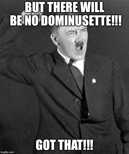 Angry Hitler | BUT THERE WILL BE NO DOMINUSETTE!!! GOT THAT!!! | image tagged in angry hitler | made w/ Imgflip meme maker