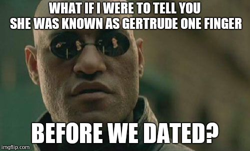 Matrix Morpheus Meme | WHAT IF I WERE TO TELL YOU SHE WAS KNOWN AS GERTRUDE ONE FINGER BEFORE WE DATED? | image tagged in memes,matrix morpheus | made w/ Imgflip meme maker