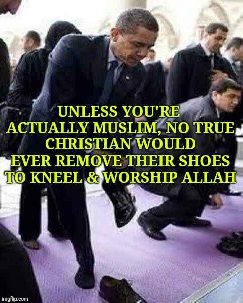 UNLESS YOU'RE ACTUALLY MUSLIM, NO TRUE CHRISTIAN WOULD EVER REMOVE THEIR SHOES TO KNEEL & WORSHIP ALLAH | image tagged in obama | made w/ Imgflip meme maker