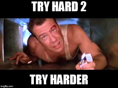 Die Hard | TRY HARD 2; TRY HARDER | image tagged in die hard | made w/ Imgflip meme maker