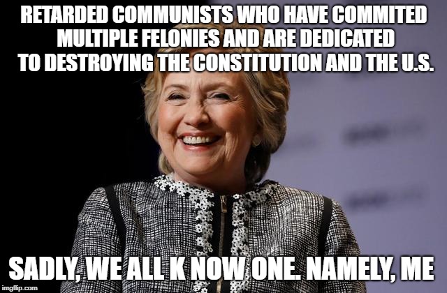 RETARDED COMMUNISTS WHO HAVE COMMITED MULTIPLE FELONIES AND ARE DEDICATED TO DESTROYING THE CONSTITUTION AND THE U.S. SADLY, WE ALL K NOW ONE. NAMELY, ME | image tagged in clinton meme template | made w/ Imgflip meme maker