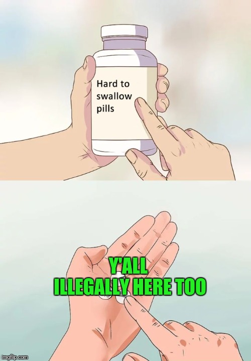 Hard To Swallow Pills | Y'ALL ILLEGALLY HERE TOO | image tagged in memes,hard to swallow pills | made w/ Imgflip meme maker