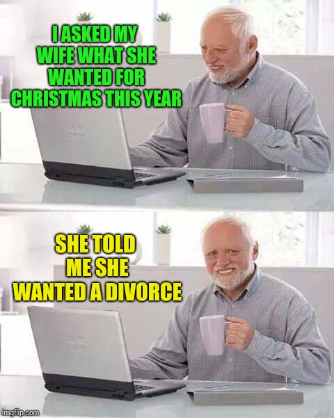 Hide the Pain Harold Meme | I ASKED MY WIFE WHAT SHE WANTED FOR CHRISTMAS THIS YEAR; SHE TOLD ME SHE WANTED A DIVORCE | image tagged in memes,hide the pain harold | made w/ Imgflip meme maker