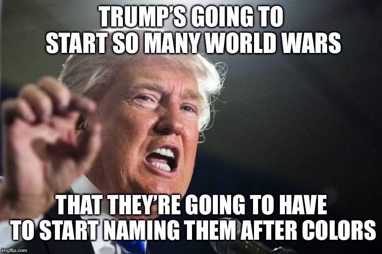 donald trump | TRUMP’S GOING TO START SO MANY WORLD WARS; THAT THEY’RE GOING TO HAVE TO START NAMING THEM AFTER COLORS | image tagged in donald trump | made w/ Imgflip meme maker